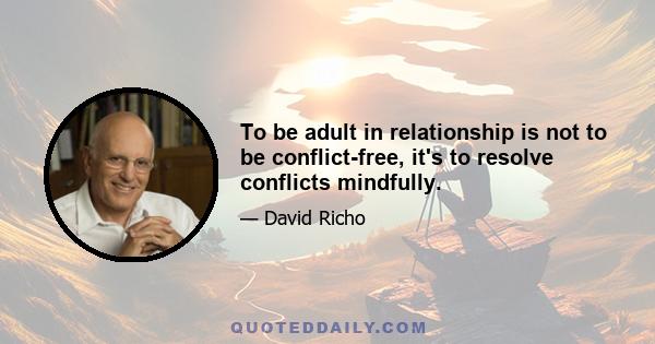 To be adult in relationship is not to be conflict-free, it's to resolve conflicts mindfully.