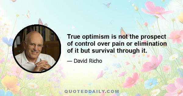 True optimism is not the prospect of control over pain or elimination of it but survival through it.