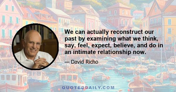 We can actually reconstruct our past by examining what we think, say, feel, expect, believe, and do in an intimate relationship now.