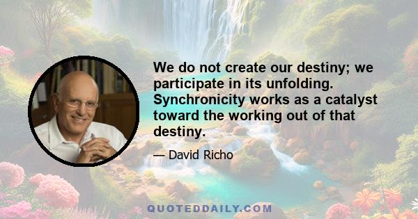 We do not create our destiny; we participate in its unfolding. Synchronicity works as a catalyst toward the working out of that destiny.