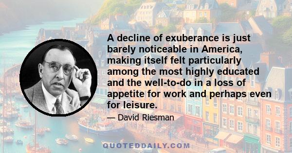 A decline of exuberance is just barely noticeable in America, making itself felt particularly among the most highly educated and the well-to-do in a loss of appetite for work and perhaps even for leisure.