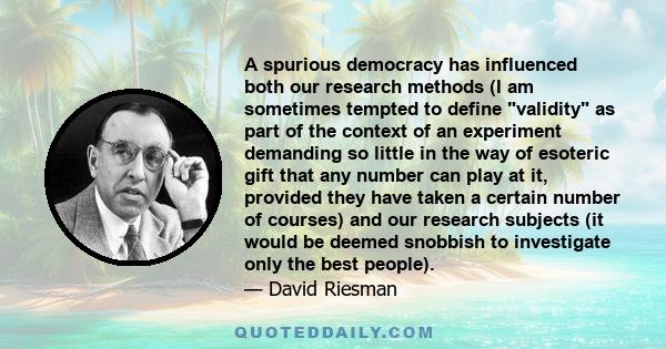 A spurious democracy has influenced both our research methods (I am sometimes tempted to define validity as part of the context of an experiment demanding so little in the way of esoteric gift that any number can play