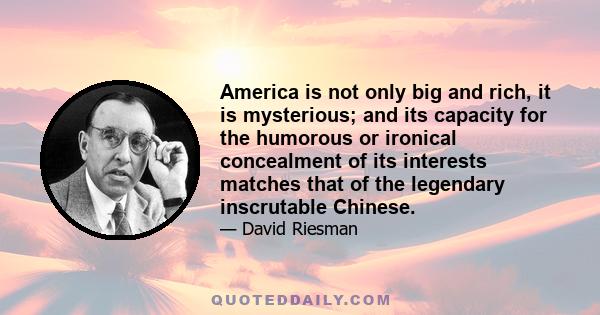 America is not only big and rich, it is mysterious; and its capacity for the humorous or ironical concealment of its interests matches that of the legendary inscrutable Chinese.