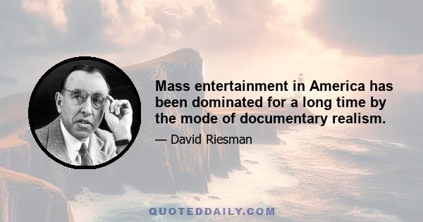 Mass entertainment in America has been dominated for a long time by the mode of documentary realism.