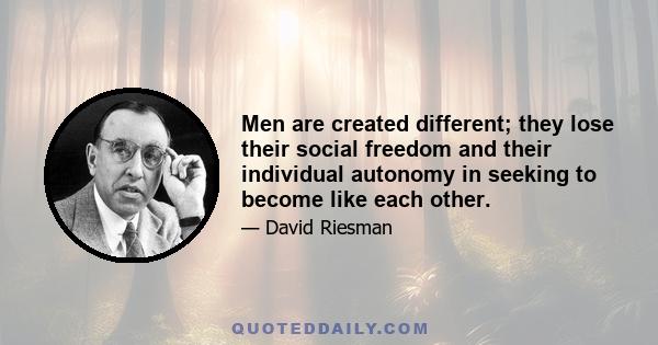 Men are created different; they lose their social freedom and their individual autonomy in seeking to become like each other.