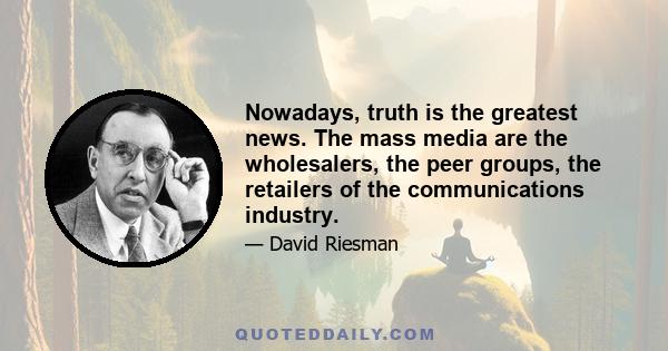 Nowadays, truth is the greatest news. The mass media are the wholesalers, the peer groups, the retailers of the communications industry.