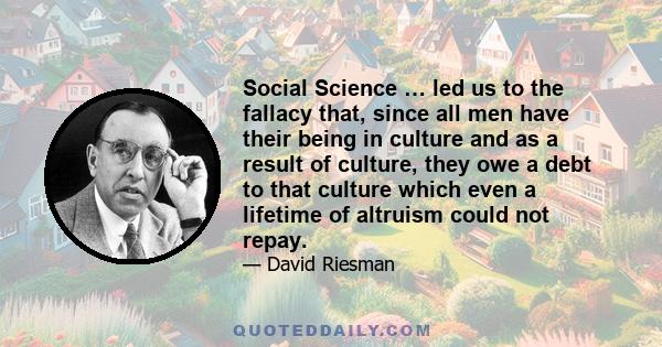 Social Science … led us to the fallacy that, since all men have their being in culture and as a result of culture, they owe a debt to that culture which even a lifetime of altruism could not repay.