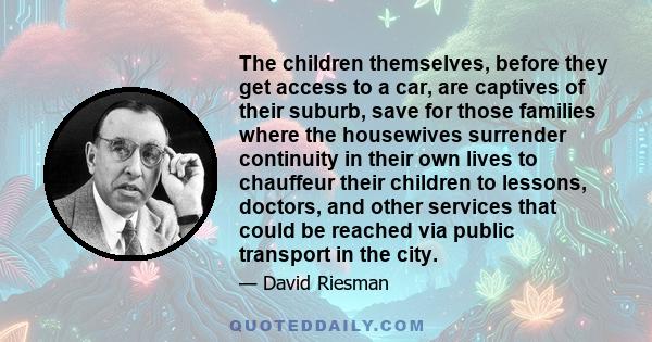 The children themselves, before they get access to a car, are captives of their suburb, save for those families where the housewives surrender continuity in their own lives to chauffeur their children to lessons,