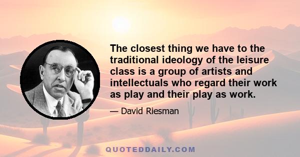 The closest thing we have to the traditional ideology of the leisure class is a group of artists and intellectuals who regard their work as play and their play as work.