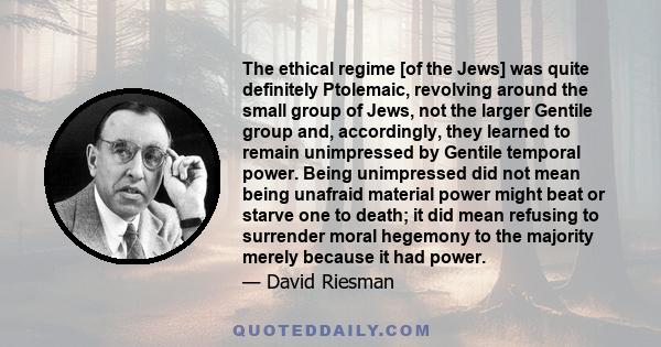 The ethical regime [of the Jews] was quite definitely Ptolemaic, revolving around the small group of Jews, not the larger Gentile group and, accordingly, they learned to remain unimpressed by Gentile temporal power.