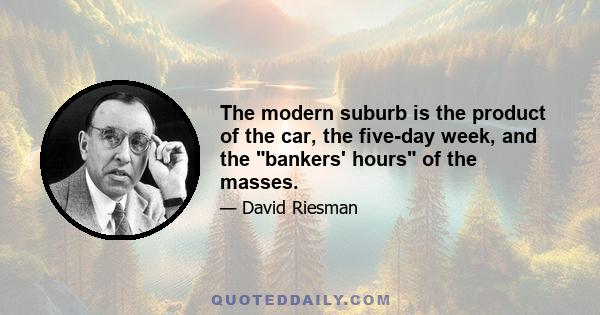 The modern suburb is the product of the car, the five-day week, and the bankers' hours of the masses.