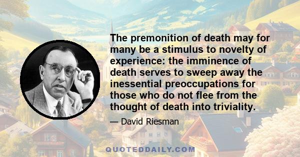 The premonition of death may for many be a stimulus to novelty of experience: the imminence of death serves to sweep away the inessential preoccupations for those who do not flee from the thought of death into