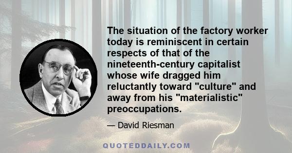 The situation of the factory worker today is reminiscent in certain respects of that of the nineteenth-century capitalist whose wife dragged him reluctantly toward culture and away from his materialistic preoccupations.