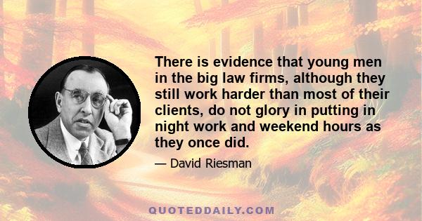 There is evidence that young men in the big law firms, although they still work harder than most of their clients, do not glory in putting in night work and weekend hours as they once did.