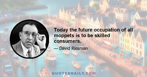 Today the future occupation of all moppets is to be skilled consumers.