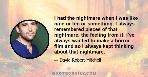 I had the nightmare when I was like nine or ten or something, I always remembered pieces of that nightmare, the feeling from it. I've always wanted to make a horror film and so I always kept thinking about that