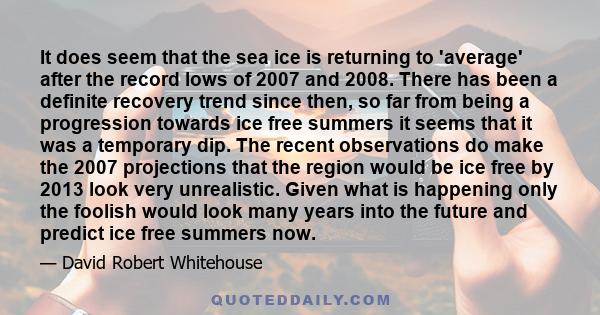 It does seem that the sea ice is returning to 'average' after the record lows of 2007 and 2008. There has been a definite recovery trend since then, so far from being a progression towards ice free summers it seems that 