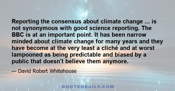 Reporting the consensus about climate change ... is not synonymous with good science reporting. The BBC is at an important point. It has been narrow minded about climate change for many years and they have become at the 