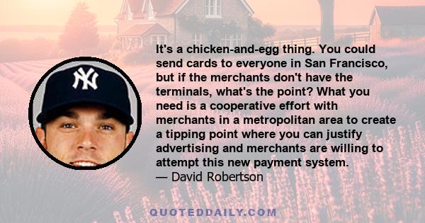 It's a chicken-and-egg thing. You could send cards to everyone in San Francisco, but if the merchants don't have the terminals, what's the point? What you need is a cooperative effort with merchants in a metropolitan