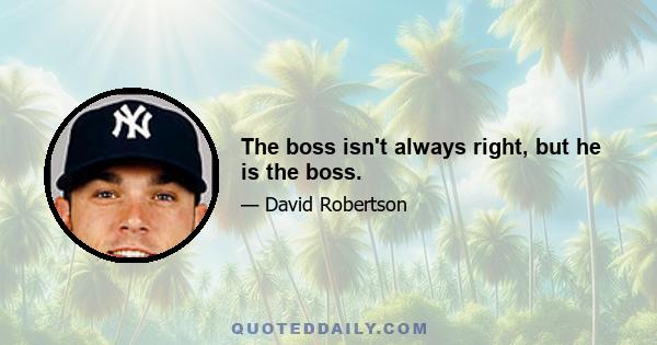 The boss isn't always right, but he is the boss.