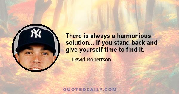 There is always a harmonious solution... If you stand back and give yourself time to find it.