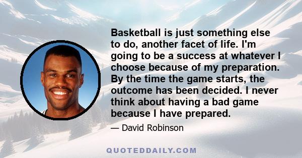 Basketball is just something else to do, another facet of life. I'm going to be a success at whatever I choose because of my preparation. By the time the game starts, the outcome has been decided. I never think about