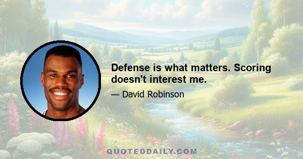 Defense is what matters. Scoring doesn't interest me.