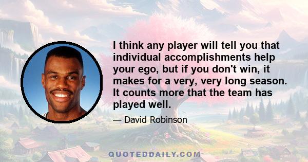 I think any player will tell you that individual accomplishments help your ego, but if you don't win, it makes for a very, very long season. It counts more that the team has played well.