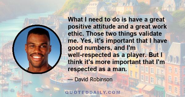 What I need to do is have a great positive attitude and a great work ethic. Those two things validate me. Yes, it's important that I have good numbers, and I'm well-respected as a player. But I think it's more important 