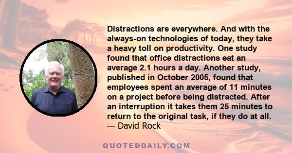 Distractions are everywhere. And with the always-on technologies of today, they take a heavy toll on productivity. One study found that office distractions eat an average 2.1 hours a day. Another study, published in