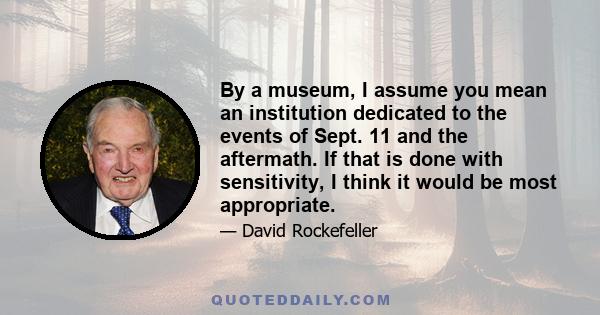 By a museum, I assume you mean an institution dedicated to the events of Sept. 11 and the aftermath. If that is done with sensitivity, I think it would be most appropriate.