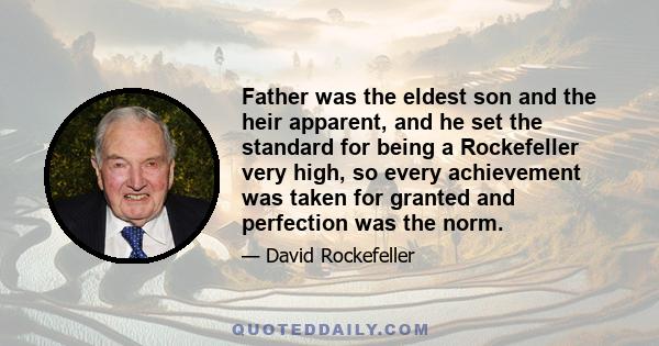 Father was the eldest son and the heir apparent, and he set the standard for being a Rockefeller very high, so every achievement was taken for granted and perfection was the norm.