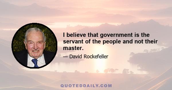 I believe that government is the servant of the people and not their master.