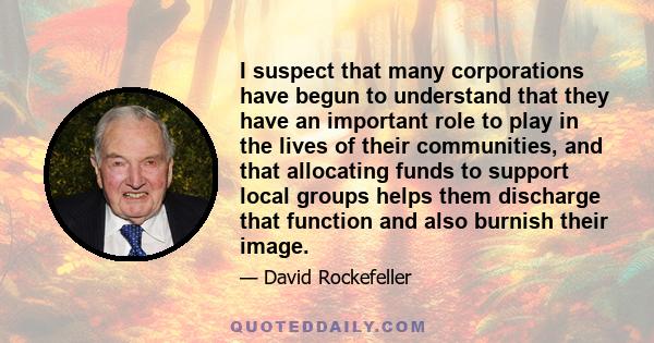 I suspect that many corporations have begun to understand that they have an important role to play in the lives of their communities, and that allocating funds to support local groups helps them discharge that function