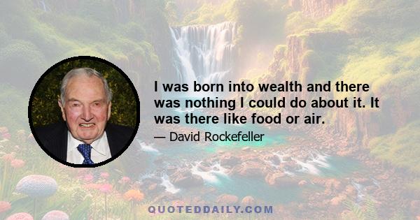 I was born into wealth and there was nothing I could do about it. It was there like food or air.