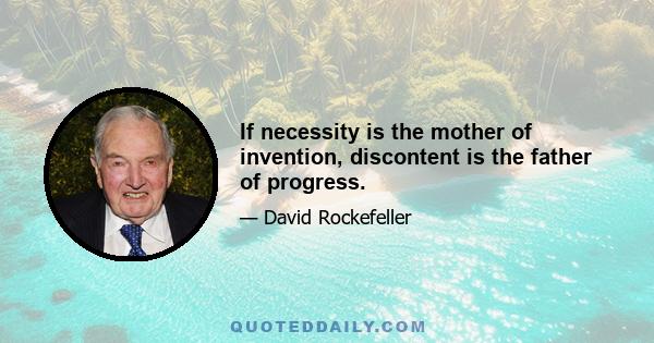 If necessity is the mother of invention, discontent is the father of progress.