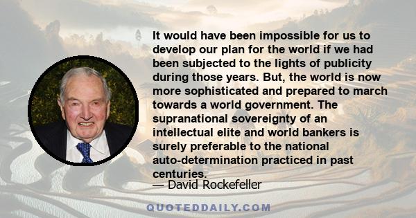 It would have been impossible for us to develop our plan for the world if we had been subjected to the lights of publicity during those years. But, the world is now more sophisticated and prepared to march towards a