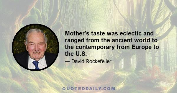 Mother's taste was eclectic and ranged from the ancient world to the contemporary from Europe to the U.S.