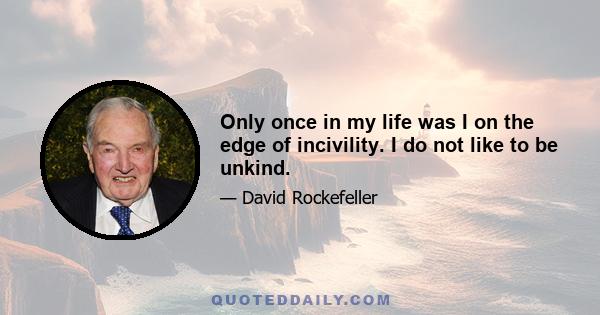 Only once in my life was I on the edge of incivility. I do not like to be unkind.