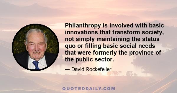 Philanthropy is involved with basic innovations that transform society, not simply maintaining the status quo or filling basic social needs that were formerly the province of the public sector.