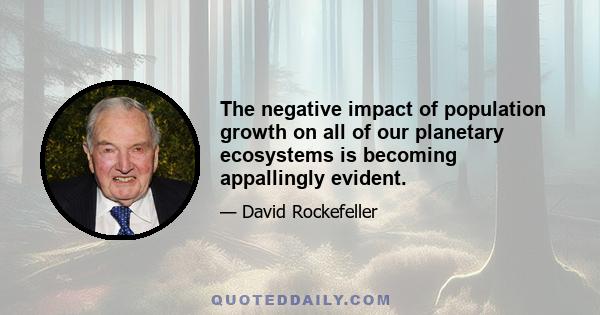 The negative impact of population growth on all of our planetary ecosystems is becoming appallingly evident.