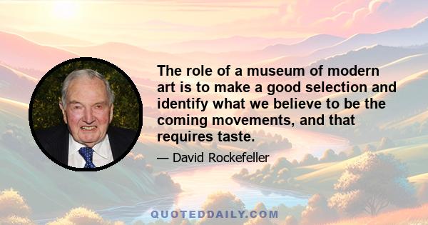 The role of a museum of modern art is to make a good selection and identify what we believe to be the coming movements, and that requires taste.