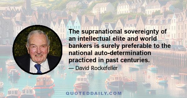 The supranational sovereignty of an intellectual elite and world bankers is surely preferable to the national auto-determination practiced in past centuries.