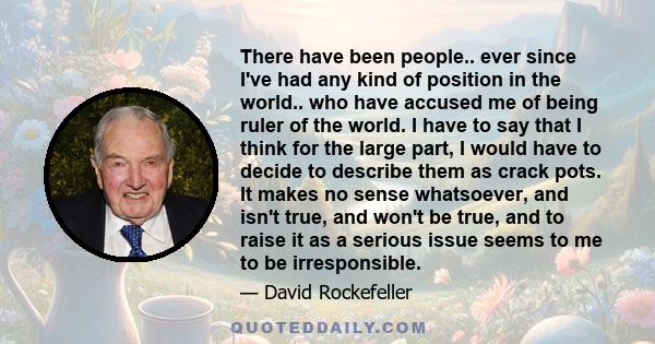 There have been people.. ever since I've had any kind of position in the world.. who have accused me of being ruler of the world. I have to say that I think for the large part, I would have to decide to describe them as 