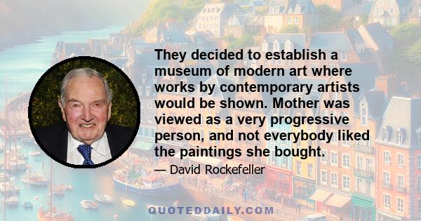 They decided to establish a museum of modern art where works by contemporary artists would be shown. Mother was viewed as a very progressive person, and not everybody liked the paintings she bought.