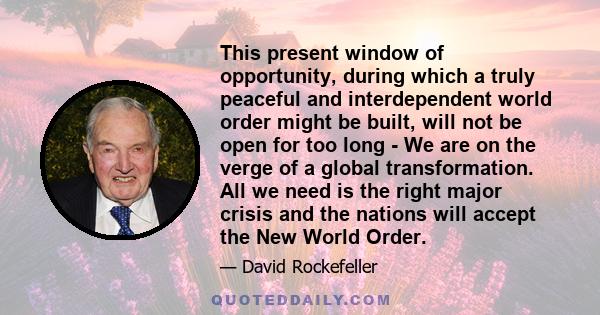 This present window of opportunity, during which a truly peaceful and interdependent world order might be built, will not be open for too long - We are on the verge of a global transformation. All we need is the right