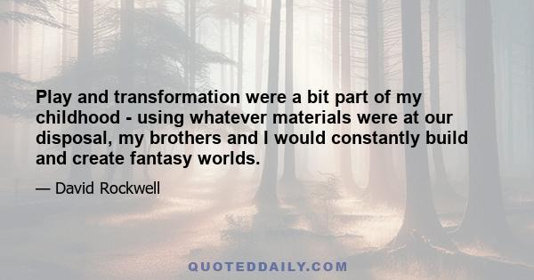 Play and transformation were a bit part of my childhood - using whatever materials were at our disposal, my brothers and I would constantly build and create fantasy worlds.