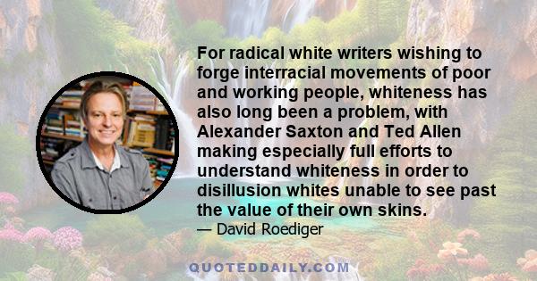 For radical white writers wishing to forge interracial movements of poor and working people, whiteness has also long been a problem, with Alexander Saxton and Ted Allen making especially full efforts to understand