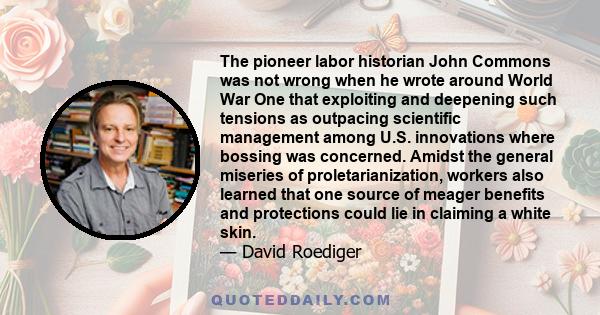 The pioneer labor historian John Commons was not wrong when he wrote around World War One that exploiting and deepening such tensions as outpacing scientific management among U.S. innovations where bossing was