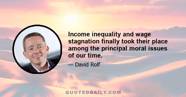 Income inequality and wage stagnation finally took their place among the principal moral issues of our time.